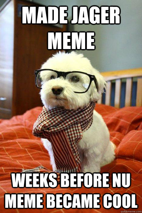 Made Jager meme Weeks before NU meme became cool  Hipster Dog