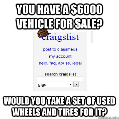 You have a $6000 vehicle for sale? Would you take a set of used wheels and tires for it?  Scumbag Craigslist