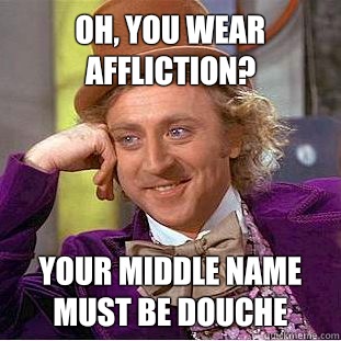 Oh, you wear affliction? Your middle name must be douche  Condescending Wonka