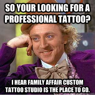 So your looking for a professional tattoo? I hear Family Affair Custom Tattoo Studio is the place to go. - So your looking for a professional tattoo? I hear Family Affair Custom Tattoo Studio is the place to go.  Condescending Wonka