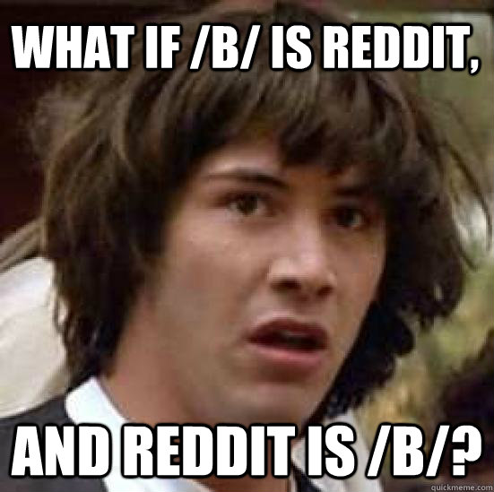 What if /b/ is Reddit, And Reddit is /b/?  conspiracy keanu