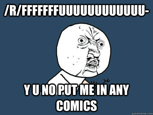 /r/fffffffuuuuuuuuuuuu- Y U NO PUT ME IN ANY COMICS  Y U No