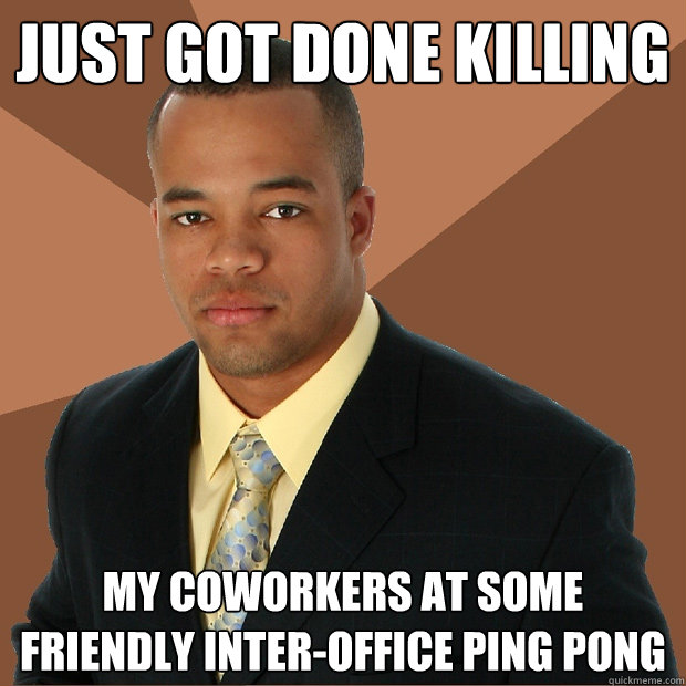 just got done killing my coworkers at some friendly inter-office ping pong  Successful Black Man