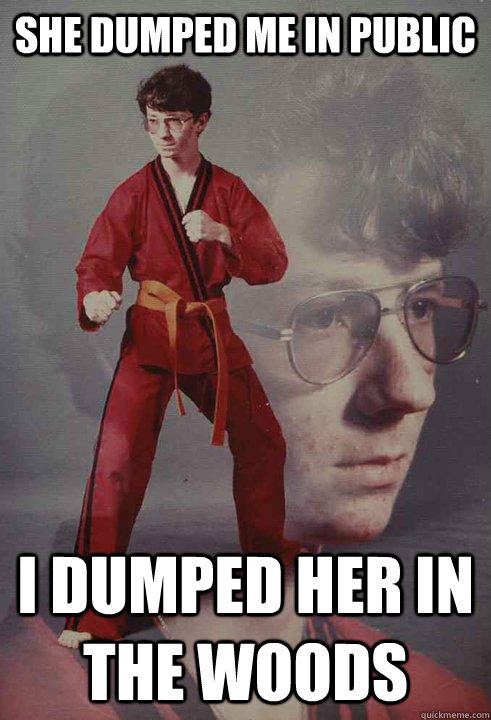 she dumped me in public i dumped her in the woods  Karate Kyle