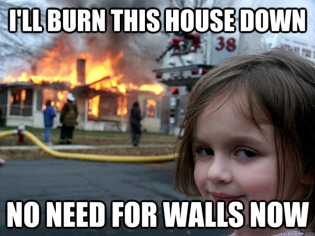 I'll burn this house down No need for walls now  Disaster Girl
