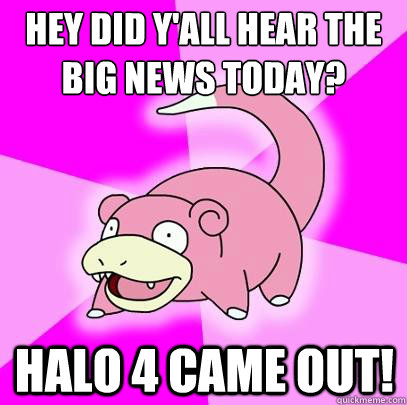 Hey did y'all hear the big news today? Halo 4 came out!  Slowpoke