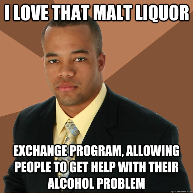 I love that Malt Liquor Exchange program, allowing people to get help with their alcohol problem  Successful Black Man