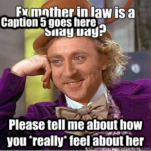 Ex mother in law is a shag bag?
 Please tell me about how you *really* feel about her Caption 3 goes here Caption 4 goes here Caption 5 goes here  Condescending Wonka