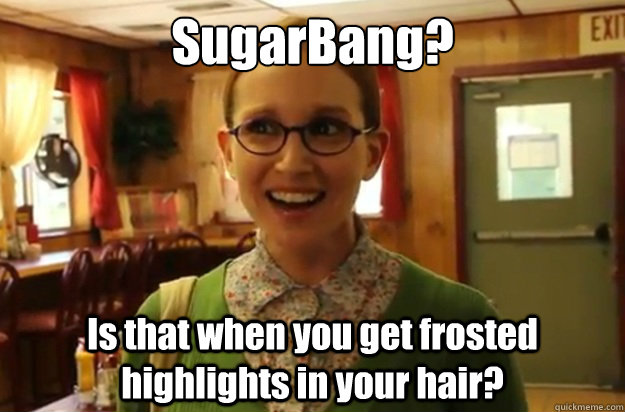 SugarBang? Is that when you get frosted highlights in your hair?    Sexually Oblivious Female