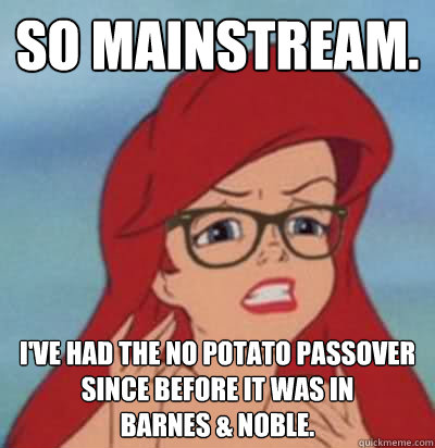 So Mainstream. I've had the No Potato Passover since before it was in           Barnes & Noble.  Hipster Ariel