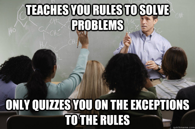 Teaches you rules to solve problems Only quizzes you on the exceptions to the rules - Teaches you rules to solve problems Only quizzes you on the exceptions to the rules  Scumbag Chemistry Professor