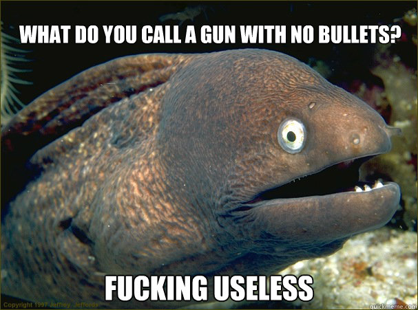 What do you call a gun with no bullets? Fucking Useless  Bad Joke Eel