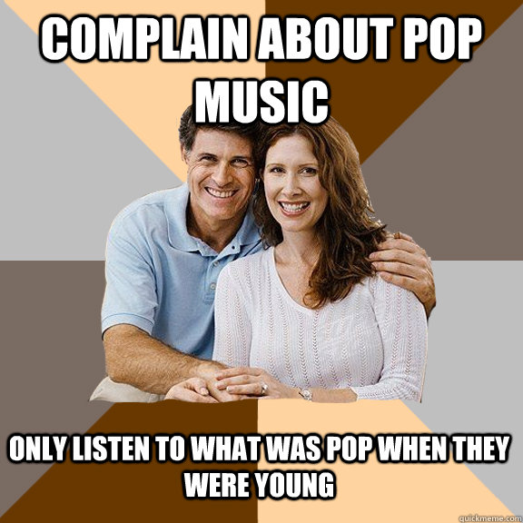 Complain about pop music Only listen to what was pop when they were young  Scumbag Parents