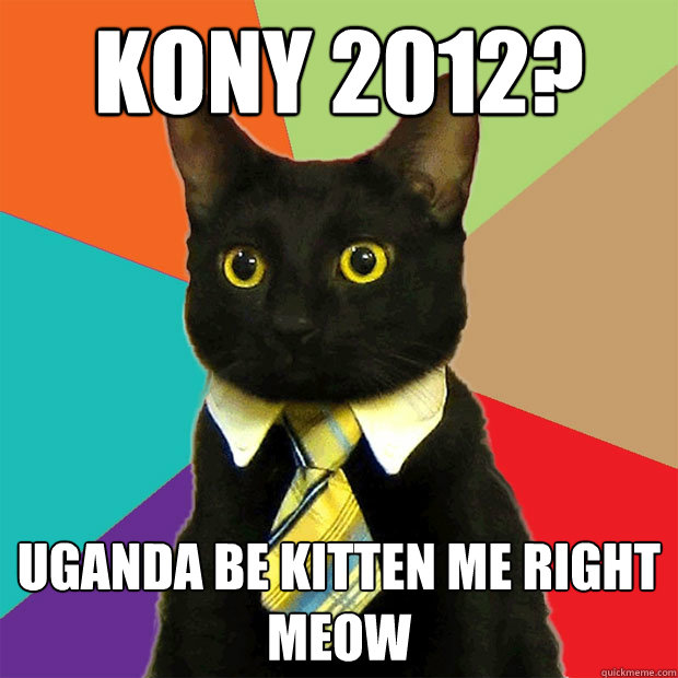 Kony 2012? Uganda be kitten me right meow  Business Cat