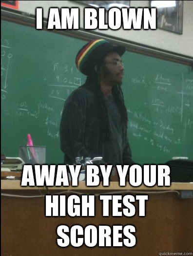 I am blown 
 Away by your high test scores   Rasta Science Teacher