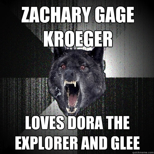 zachary gage kroeger loves dora the explorer and glee
  Insanity Wolf