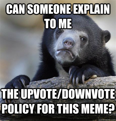 can someone explain to me the upvote/downvote policy for this meme?  Confession Bear