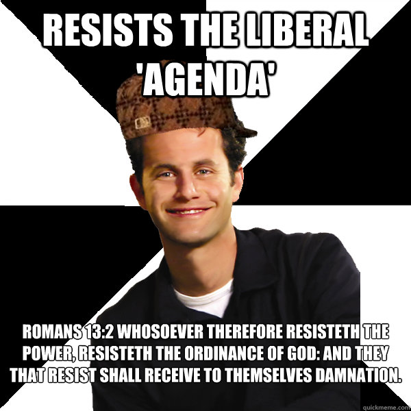 Resists the liberal 'agenda' Romans 13:2 Whosoever therefore resisteth the power, resisteth the ordinance of God: and they that resist shall receive to themselves damnation.

 - Resists the liberal 'agenda' Romans 13:2 Whosoever therefore resisteth the power, resisteth the ordinance of God: and they that resist shall receive to themselves damnation.

  Scumbag Christian