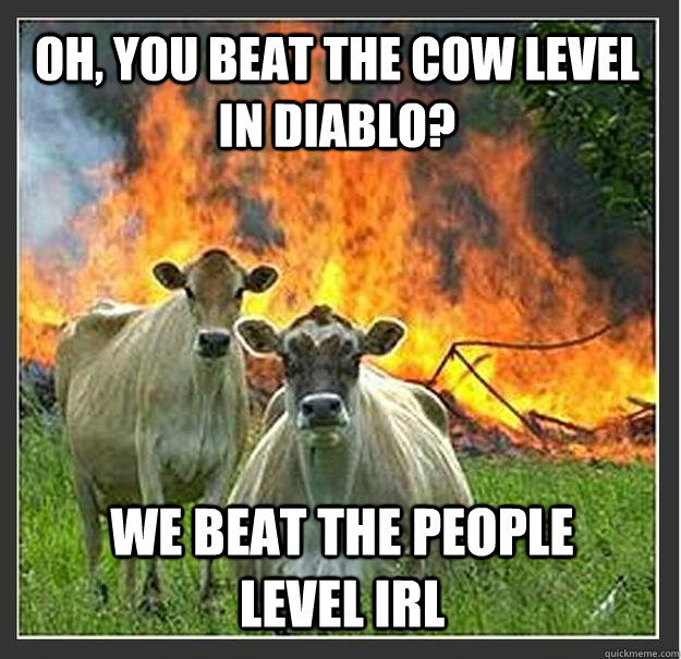 oh, you beat the cow level in diablo? we beat the people level irl  Evil cows