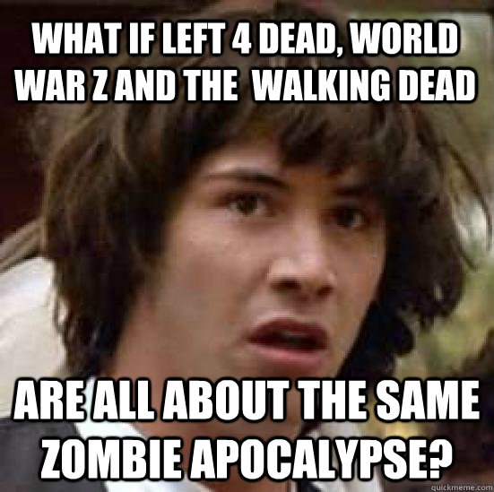 What if Left 4 Dead, World War Z and the  Walking Dead Are all about the same zombie apocalypse?  conspiracy keanu