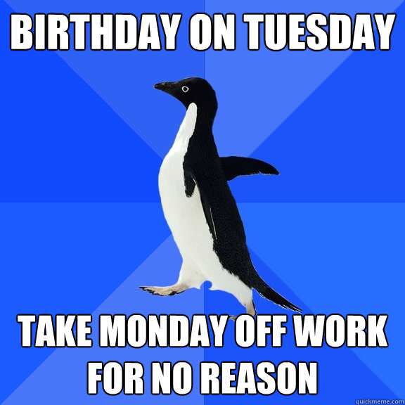 birthday on tuesday take monday off work for no reason  Socially Awkward Penguin