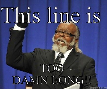 THIS LINE IS  TOO DAMN LONG!! Too Damn High