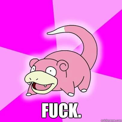  FUCK.  Slowpoke