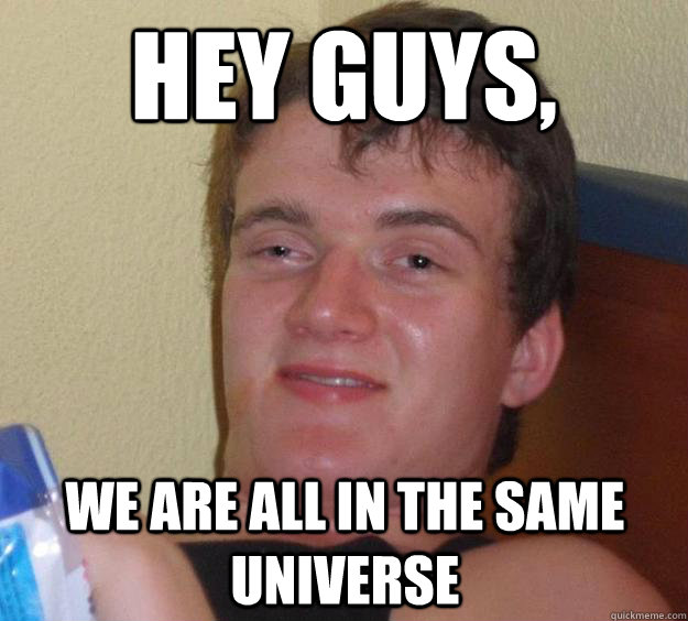 Hey guys, We are all in the same universe - Hey guys, We are all in the same universe  10 Guy