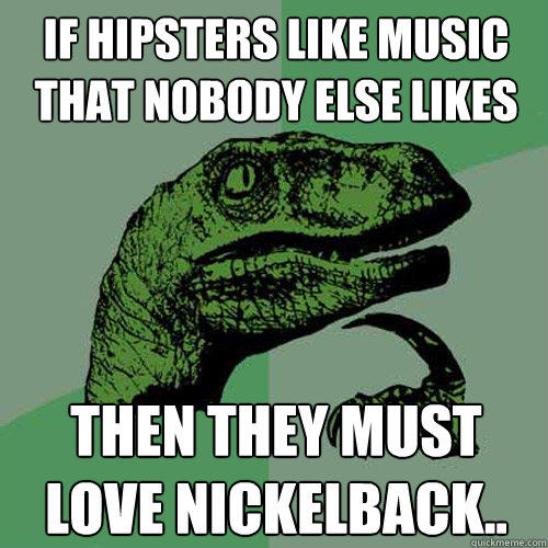 If hipsters like music that nobody else likes then they must love nickelback.. - If hipsters like music that nobody else likes then they must love nickelback..  Philosoraptor