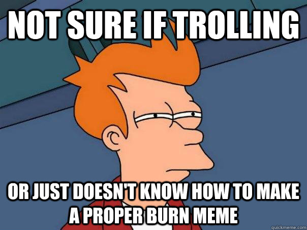 Not sure if trolling Or just doesn't know how to make a proper burn meme  Futurama Fry