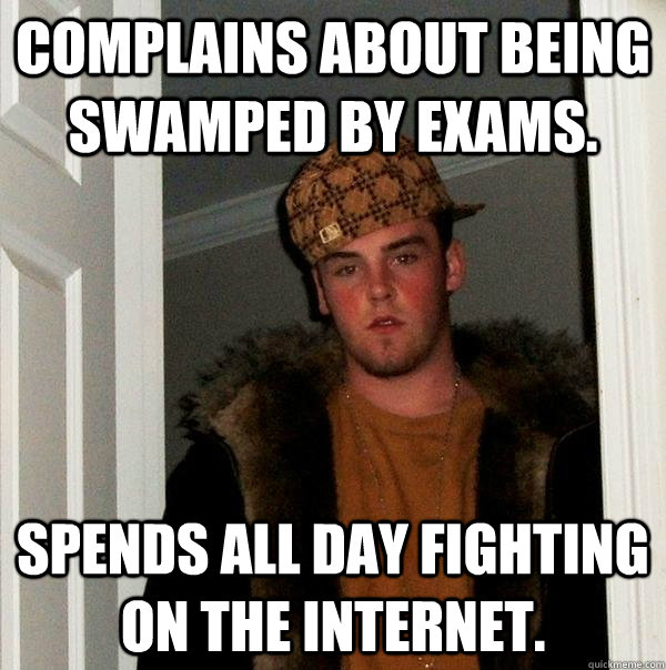 Complains about being swamped by exams. Spends all day fighting on the internet.  Scumbag Steve