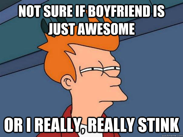 Not sure if boyfriend is just awesome Or I really, really stink  Futurama Fry