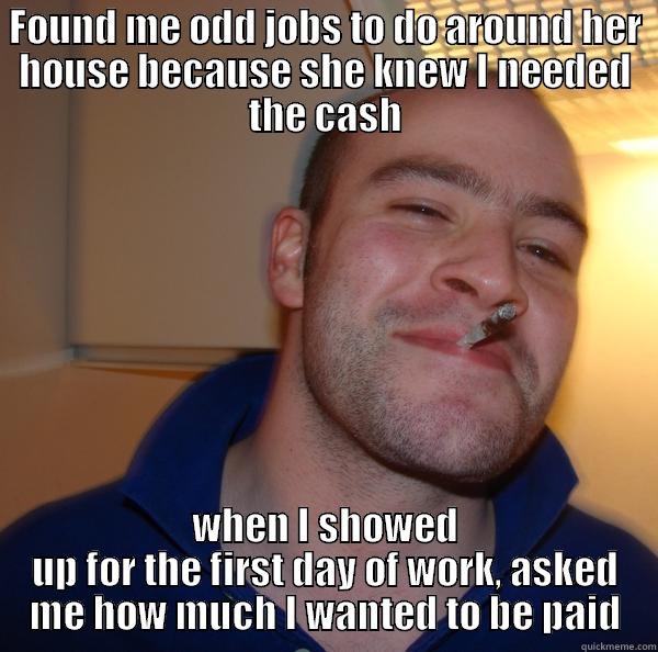 good guy greg - FOUND ME ODD JOBS TO DO AROUND HER HOUSE BECAUSE SHE KNEW I NEEDED THE CASH WHEN I SHOWED UP FOR THE FIRST DAY OF WORK, ASKED ME HOW MUCH I WANTED TO BE PAID Good Guy Greg 