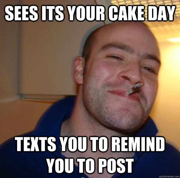 Sees its your cake day texts you to remind you to post - Sees its your cake day texts you to remind you to post  Misc