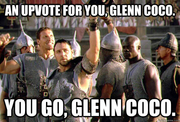 An upvote for you, Glenn Coco. You go, Glenn Coco.  - An upvote for you, Glenn Coco. You go, Glenn Coco.   Upvoting Maximus