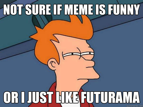 not sure if meme is funny or I just like futurama - not sure if meme is funny or I just like futurama  Futurama Fry