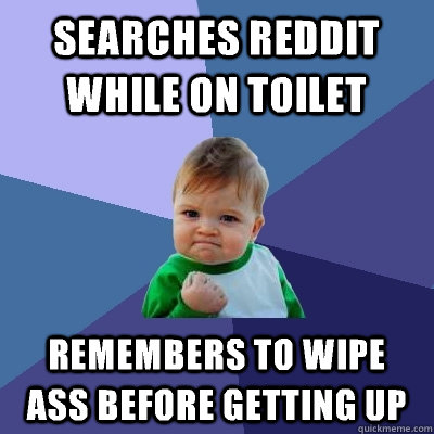 searches reddit while on toilet Remembers to wipe ass before getting up - searches reddit while on toilet Remembers to wipe ass before getting up  Success Kid