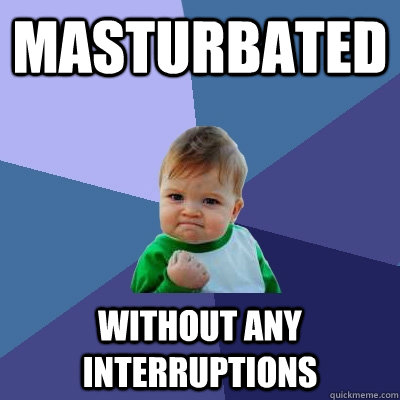 masturbated without any interruptions  - masturbated without any interruptions   Success Kid