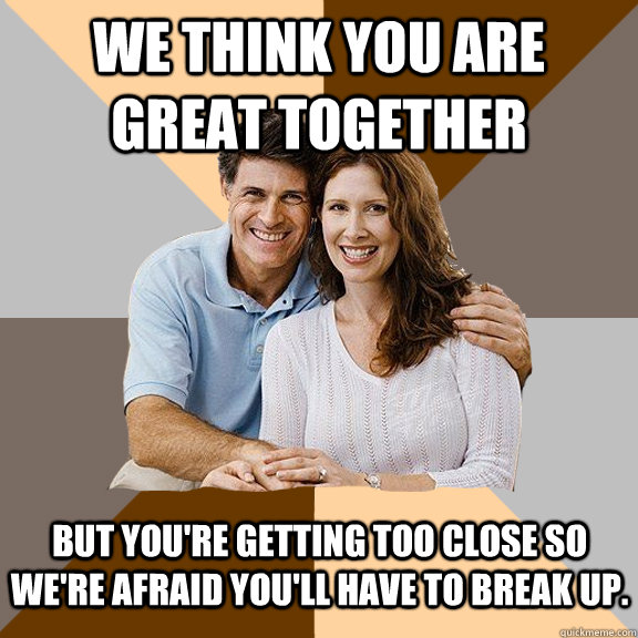 We think you are great together but you're getting too close so we're afraid you'll have to break up.  Scumbag Parents