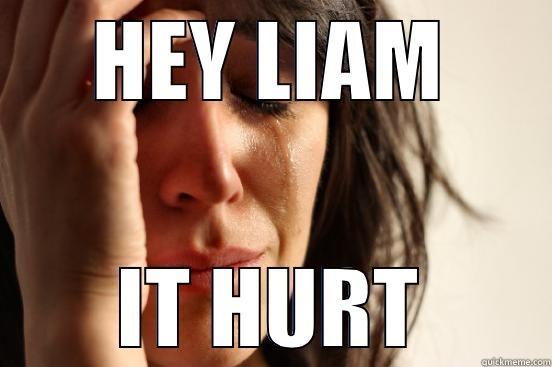 HEY LIAM IT HURT First World Problems