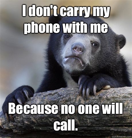 I don't carry my phone with me Because no one will call. - I don't carry my phone with me Because no one will call.  Confession Bear