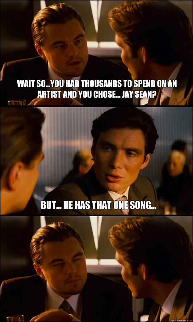 wait so...you had thousands to spend on an artist and you chose... jay sean? but... he has that one song...   Inception