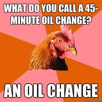 What do you call a 45-minute oil change? AN OIL CHANGE  Anti-Joke Chicken