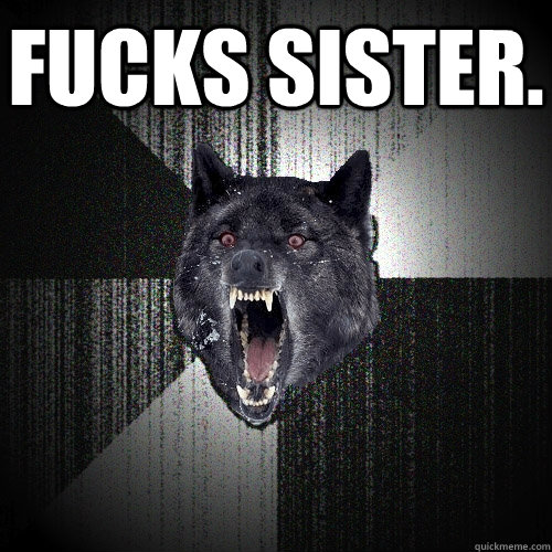 Fucks sister.   Insanity Wolf