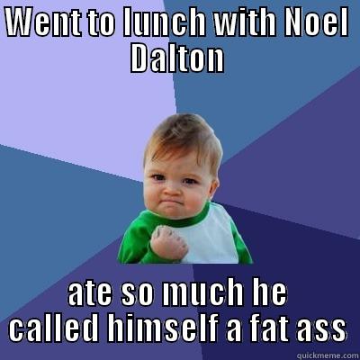 for reals - WENT TO LUNCH WITH NOEL DALTON ATE SO MUCH HE CALLED HIMSELF A FAT ASS Success Kid