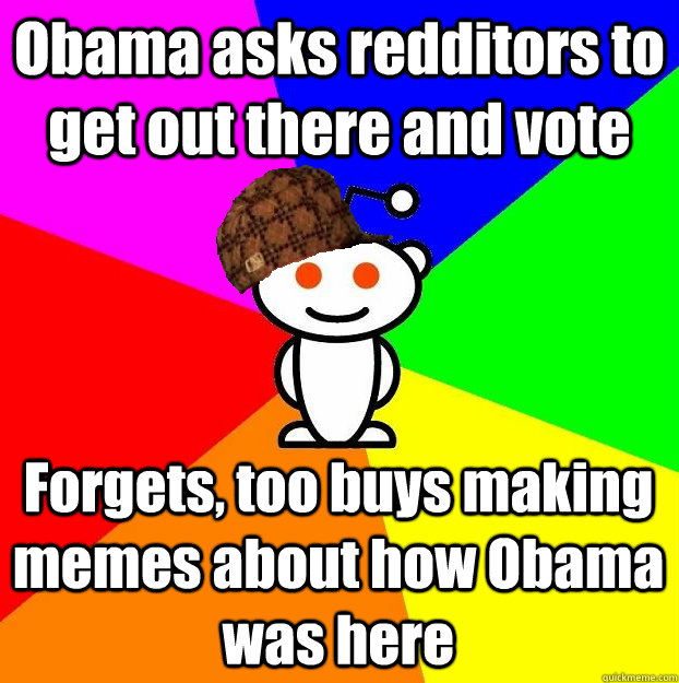 Obama asks redditors to get out there and vote Forgets, too buys making memes about how Obama was here  Scumbag Redditor