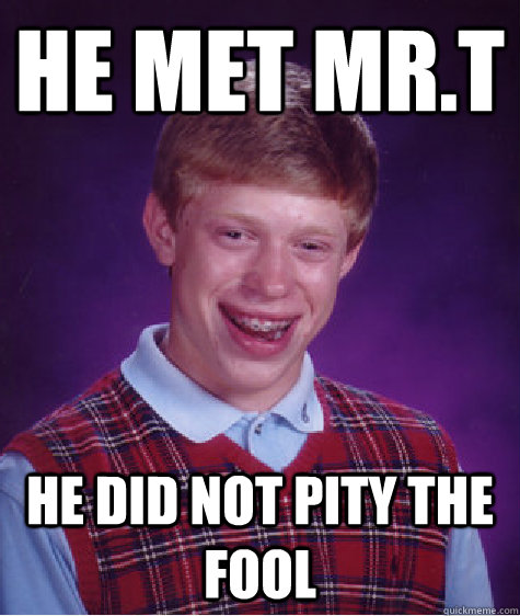 He met Mr.T He did not pity the fool  Bad Luck Brian