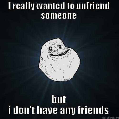 I REALLY WANTED TO UNFRIEND SOMEONE BUT I DON'T HAVE ANY FRIENDS Forever Alone