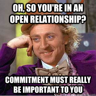 Oh, so you're in an open relationship? commitment must really be important to you - Oh, so you're in an open relationship? commitment must really be important to you  Condescending Wonka