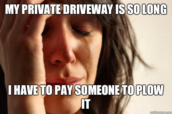 My private driveway is so long I have to pay someone to plow it  First World Problems